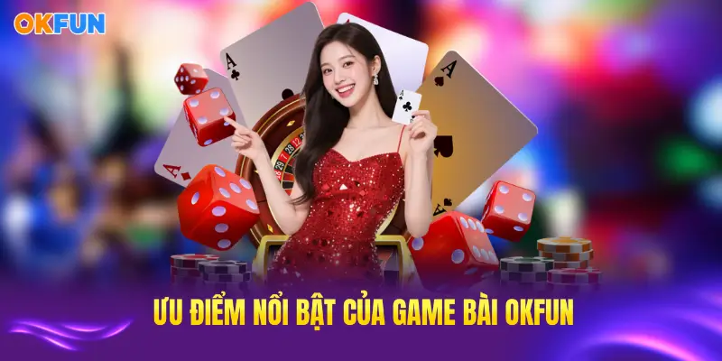 Trải nghiệm những ưu điểm nổi bật của game bài OKFUN